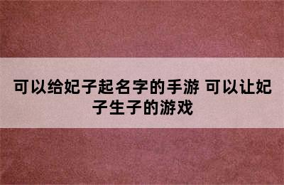 可以给妃子起名字的手游 可以让妃子生子的游戏